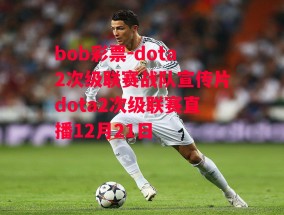 bob彩票-dota2次级联赛战队宣传片dota2次级联赛直播12月21日